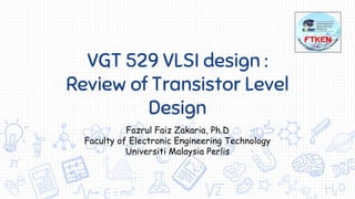 VGT 529 VLSI design :
Review of Transistor Level
Design
Fazrul Faiz Zakaria, Ph.D
Faculty of Electronic Engineering Technology
Universiti Malaysia Perlis
 