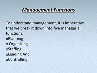 Management Functions

To understand management, it is imperative
that we break it down into five managerial
functions,
Planning

 Organizing

Staffing

Leading And

Controlling
 