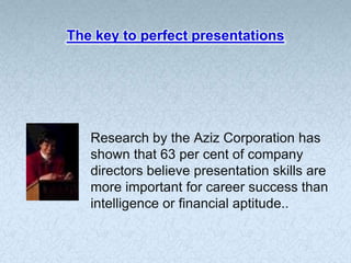 The key to perfect presentations




   Research by the Aziz Corporation has
   shown that 63 per cent of company
   directors believe presentation skills are
   more important for career success than
   intelligence or financial aptitude..
 