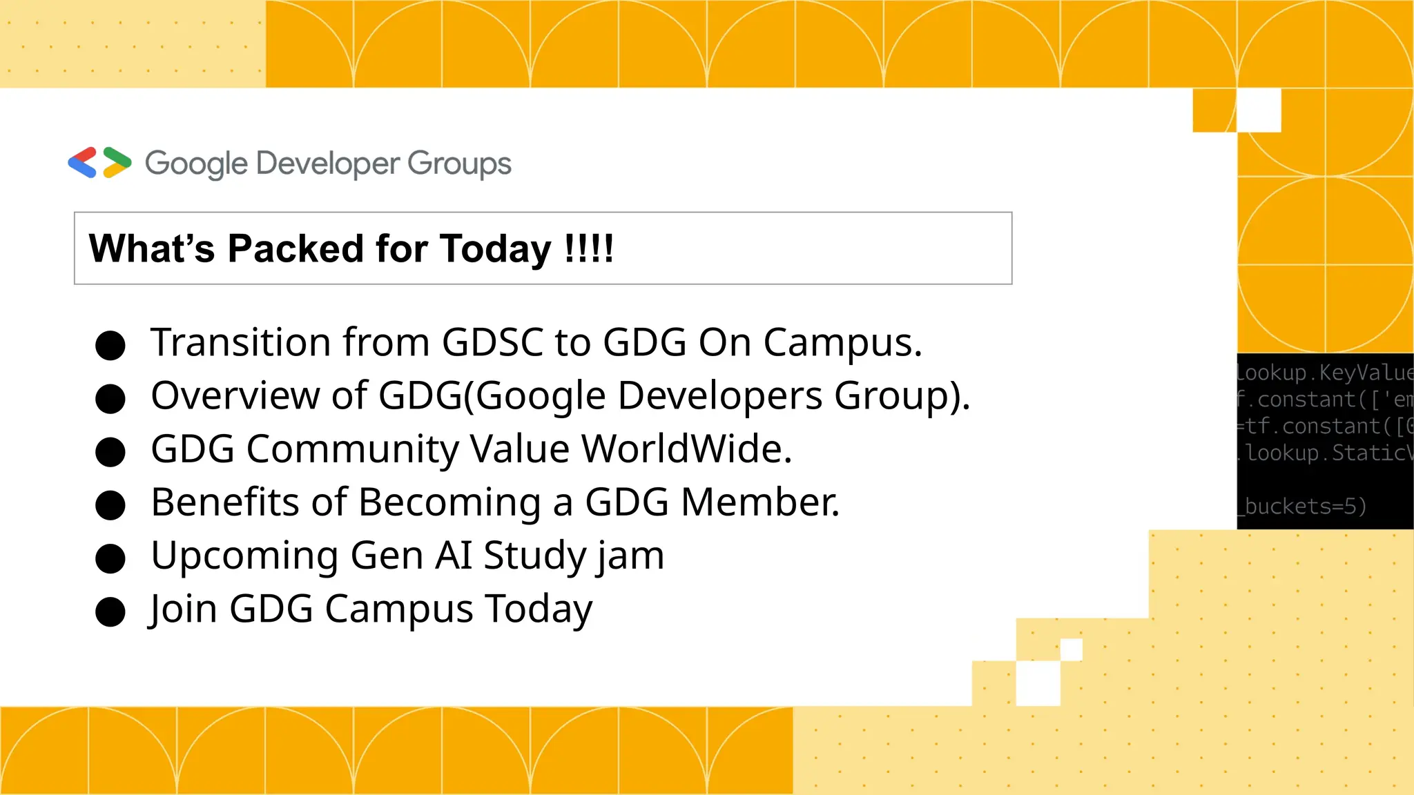 ● Transition from GDSC to GDG On Campus.
● Overview of GDG(Google Developers Group).
● GDG Community Value WorldWide.
● Benefits of Becoming a GDG Member.
● Upcoming Gen AI Study jam
● Join GDG Campus Today
What’s Packed for Today !!!!
 