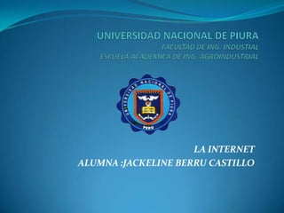 UNIVERSIDAD NACIONAL DE PIURAFACULTAD DE ING. INDUSTIALESCUELA ACADEMICA DE ING. AGROINDUSTRIAL LA INTERNET ALUMNA :JACKELINE BERRU CASTILLO 
