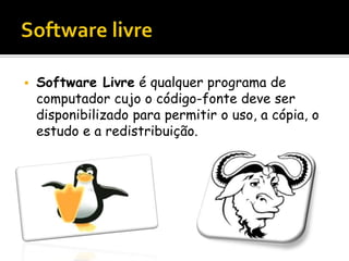  Software Livre é qualquer programa de
computador cujo o código-fonte deve ser
disponibilizado para permitir o uso, a cópia, o
estudo e a redistribuição.