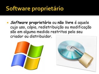  Software proprietário ou não livre é aquele
cujo uso, cópia, redistribuição ou modificação
são em alguma medida restritos pelo seu
criador ou distribuidor.