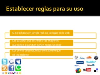 Si no lo haces en la vida real, no lo hagas en la web
Las palabras que escriben y las imágenes
que suben a los sitios tienen consecuencias
Los chicos deben publicar sólo aquello que
no les moleste
 