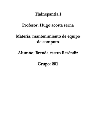 Tlalnepantla I
Profesor: Hugo acosta serna
Materia: mantenimiento de equipo
de computo
Alumno: Brenda castro Reséndiz
Grupo: 201
 