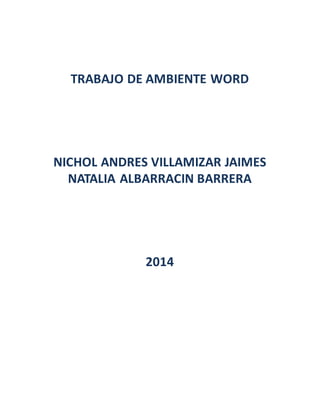TRABAJO DE AMBIENTE WORD 
NICHOL ANDRES VILLAMIZAR JAIMES 
NATALIA ALBARRACIN BARRERA 
2014 
 