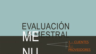 EVALUACIÓN 
MBEIMESTRAL 
NU 
1.- CLIENTES 
2.- 
PROVEEDORES 
 