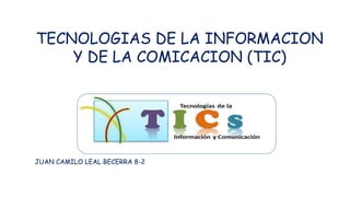 TECNOLOGIAS DE LA INFORMACION
Y DE LA COMICACION (TIC)
JUAN CAMILO LEAL BECERRA 8-2
 