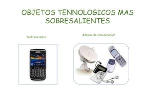 OBJETOS TENNOLOGICOS MAS
SOBRESALIENTES
Teléfono móvil
Antena de comunicación
 