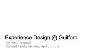 Experience Design @ Guilford
XD Minor Proposal
Guilford Faculty Meeting, April 20, 2016
 