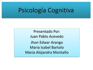 Psicología Cognitiva
Presentado Por:
Juan Pablo Acevedo
Jhon Edwar Arango
Maria Isabel Bartolo
Maria Alejandra Montaño
 