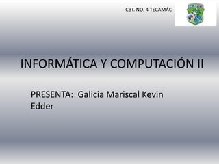 INFORMÁTICA Y COMPUTACIÓN II
PRESENTA: Galicia Mariscal Kevin
Edder
CBT. NO. 4 TECAMÁC
 