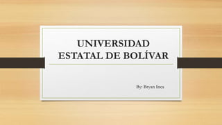 UNIVERSIDAD
ESTATAL DE BOLÍVAR
By: Bryan Inca
 