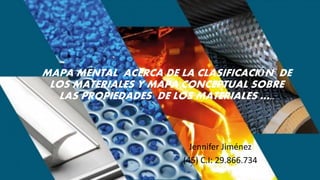 MAPA MENTAL ACERCA DE LA CLASIFICACIÓN DE
LOS MATERIALES Y MAPA CONCEPTUAL SOBRE
LAS PROPIEDADES DE LOS MATERIALES …..
Jennifer Jiménez
(45) C.I: 29.866.734
 