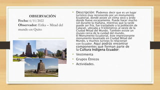 OBSERVACIÓN
Fecha: 6/11/2022
Observador: Erika – Mitad del
mundo en Quito
• Descripción: Podemos decir que es un lugar
tur...