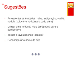 +
Sugestões
 Acrescentar as emoções: raiva, indignação, vacilo,
notícia (colocar emoticon pra cada uma)
 Utilizar uma temática mais apropriada para o
público alvo
 Tornar o layout menos “caseiro”
 Reconsiderar o nome do site
 