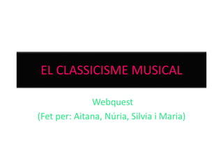 EL CLASSICISME MUSICAL
Webquest
(Fet per: Aitana, Núria, Silvia i Maria)
 
