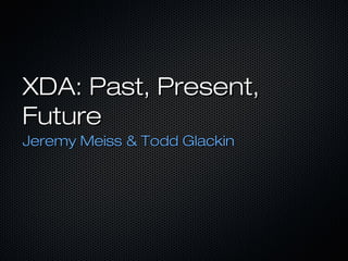 XDA: Past, Present,
Future
Jeremy Meiss & Todd Glackin
 