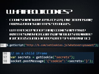 What about cookies? <ul><li>Cookies are insanely easy to  steal , err.. I mean share, across domains with these techniques...