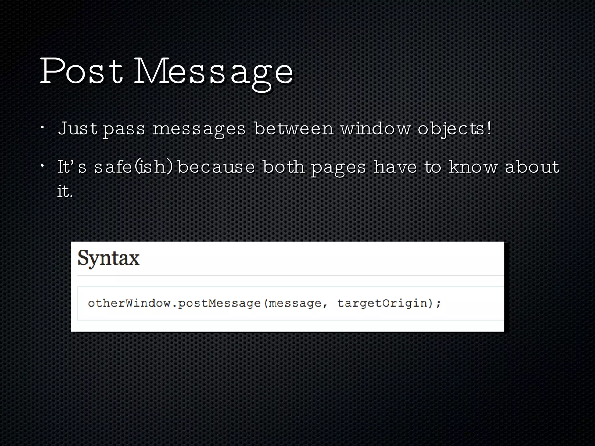 Post Message Just pass messages between window objects! It’s safe(ish) because both pages have to know about it. 