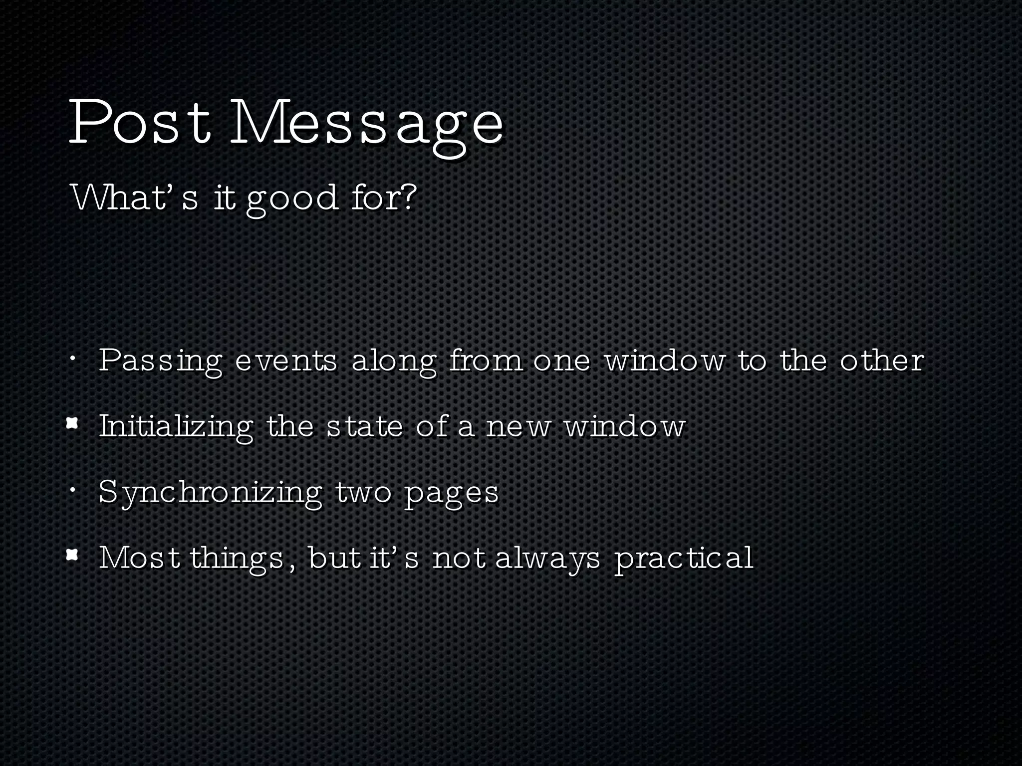 Post Message Passing events along from one window to the other Initializing the state of a new window Synchronizing two pages Most things, but it’s not always practical What’s it good for? 