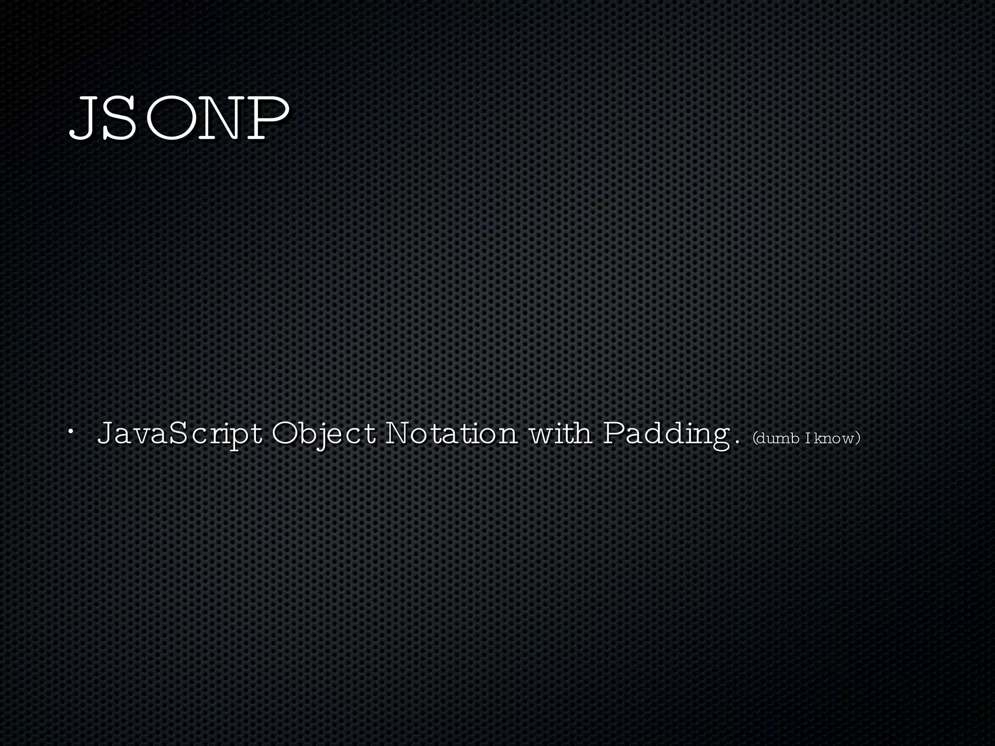 JSONP JavaScript Object Notation with Padding.  (dumb I know) 