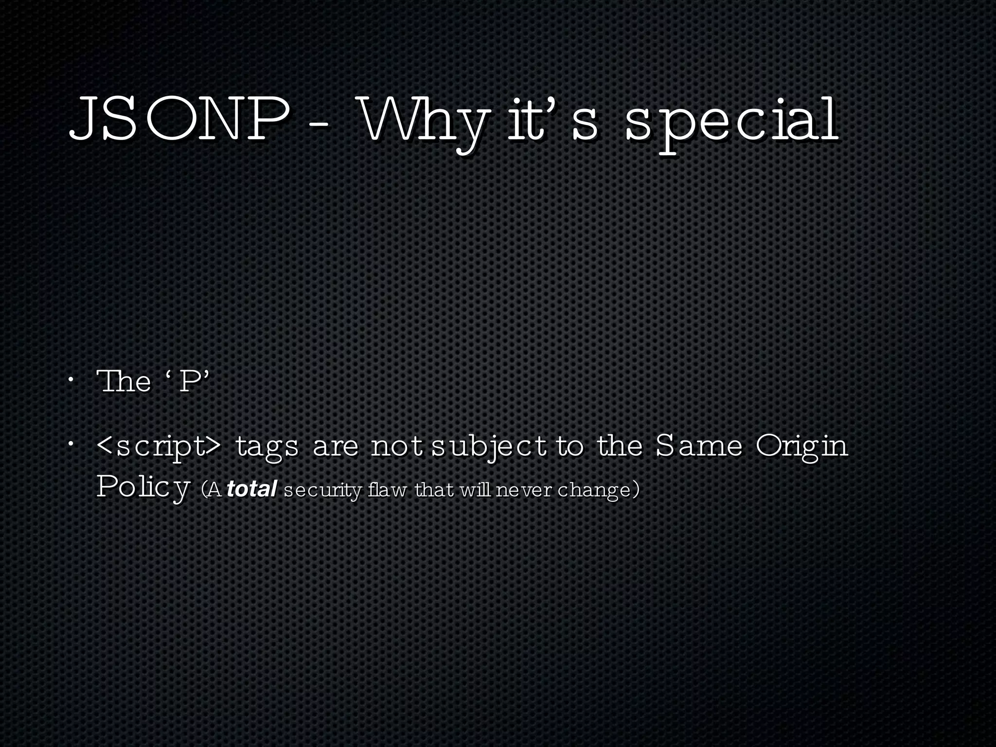 JSONP - Why it’s special The ‘P’ <script> tags are not subject to the Same Origin Policy  (A  total  security flaw that will never change) 
