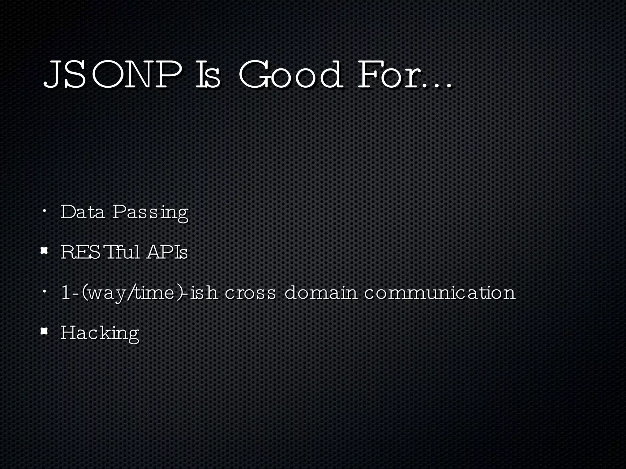 JSONP Is Good For... Data Passing RESTful APIs 1-(way/time)-ish cross domain communication Hacking 