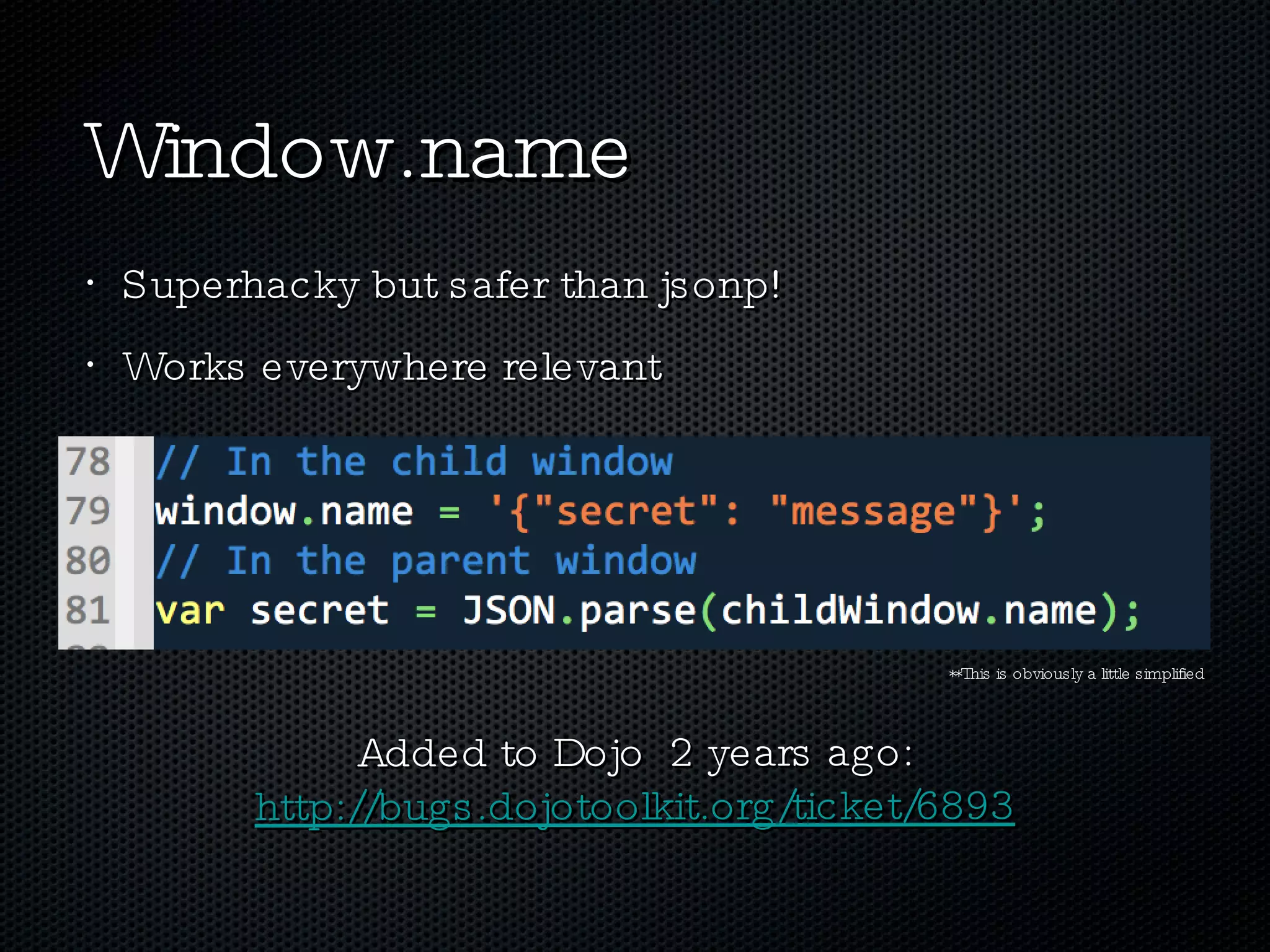 Window.name Superhacky but safer than jsonp! Works everywhere relevant **This is obviously a little simplified Added to Dojo  2 years ago: http://bugs.dojotoolkit.org/ticket/6893 