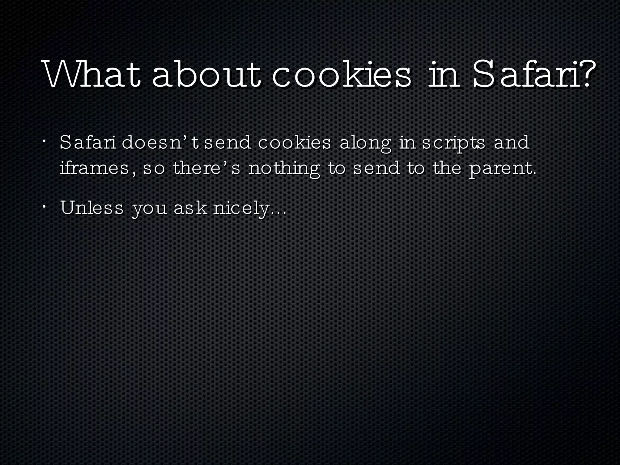 What about cookies in Safari? Safari doesn’t send cookies along in scripts and iframes, so there’s nothing to send to the parent. Unless you ask nicely... 