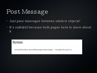 Post Message Just pass messages between window objects! It’s safe(ish) because both pages have to know about it. 