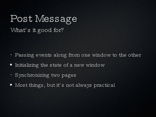 Post Message Passing events along from one window to the other Initializing the state of a new window Synchronizing two pages Most things, but it’s not always practical What’s it good for? 