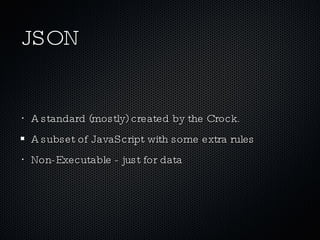 JSON A standard (mostly) created by the Crock. A subset of JavaScript with some extra rules Non-Executable - just for data 