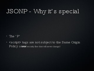 JSONP - Why it’s special The ‘P’ <script> tags are not subject to the Same Origin Policy  (A  total  security flaw that will never change) 