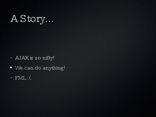 A Story... AJAX is so nifty! We can do anything! FML :( 