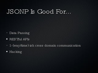 JSONP Is Good For... Data Passing RESTful APIs 1-(way/time)-ish cross domain communication Hacking 