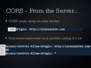 CORS - From the Server... CORS sends along an extra header: Your server must send back another, saying it’s ok: 