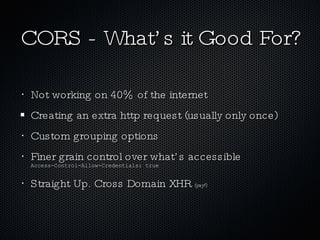 CORS - What’s it Good For? <ul><li>Not working on 40% of the internet </li></ul><ul><li>Creating an extra http request (us...