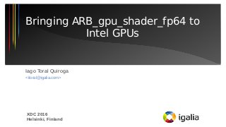 Iago Toral Quiroga
<itoral@igalia.com>
Bringing ARB_gpu_shader_fp64 to
Intel GPUs
XDC 2016
Helsinki, Finland
 