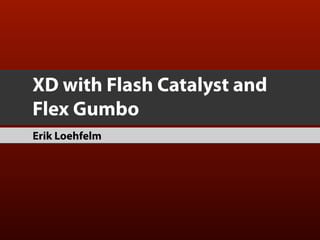 XD with Flash Catalyst and
Flex Gumbo
Erik Loehfelm
 
