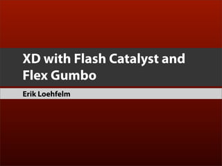 XD with Flash Catalyst and
Flex Gumbo
Erik Loehfelm
 