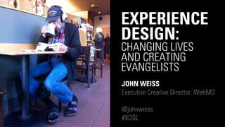 EXPERIENCE
DESIGN:
CHANGING LIVES
AND CREATING
EVANGELISTS
JOHN WEISS
Executive Creative Director, WebMD

@johnweiss
#XDSL
 