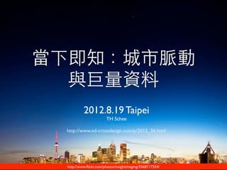 當下即知：城市脈動
  與巨量資料
          2012.8.19 Taipei
                       TH Schee

 http://www.xd-crossdesign.com/p/2012_26.html




 http://www.ﬂickr.com/photos/insightimaging/3568717554/
 