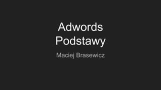 Adwords
Podstawy
Maciej Brasewicz
 
