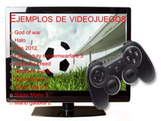 EJEMPLOS DE VIDEOJUEGOS
 God of war
 Halo

 Pes 2012

 Call of duty modernwarfare 3

 Assasins creed

 Resident evil 6

 Súper Mario 1

 Súper Mario 2

 Súper Mario 3

 Mario galaxia 2
 