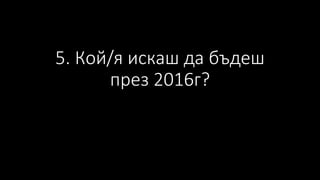 5. Кой/я искаш да бъдеш
през 2016г?
 