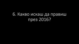 6. Какво искаш да правиш
през 2016?
 