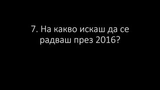 7. На какво искаш да се
радваш през 2016?
 