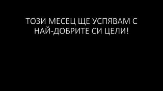 ТОЗИ МЕСЕЦ ЩЕ УСПЯВАМ С
НАЙ-ДОБРИТЕ СИ ЦЕЛИ!
 