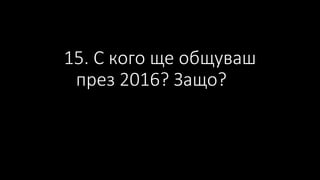 15. С кого ще общуваш
през 2016? Защо?
 